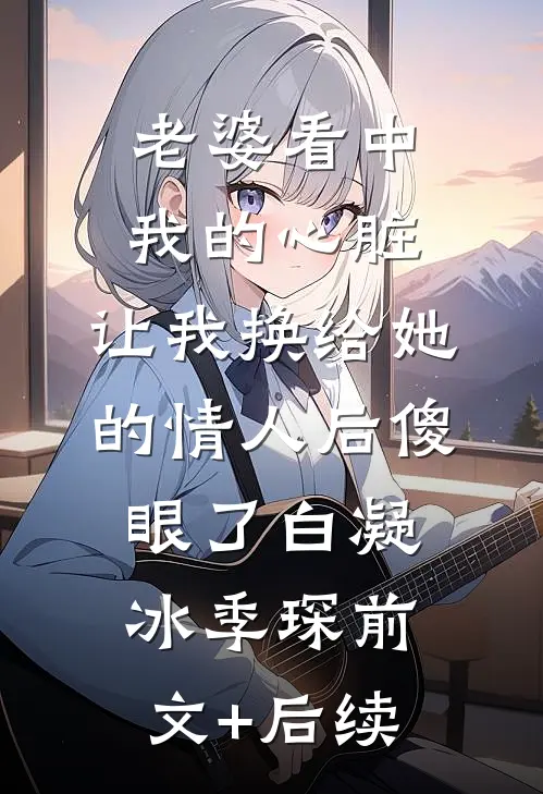 老婆看中我的心脏，让我换给她的情人后傻眼了白凝冰季琛前文+后续