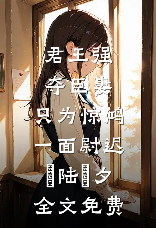 君王强夺臣妻，只为惊鸿一面尉迟璟陆妧夕全文免费