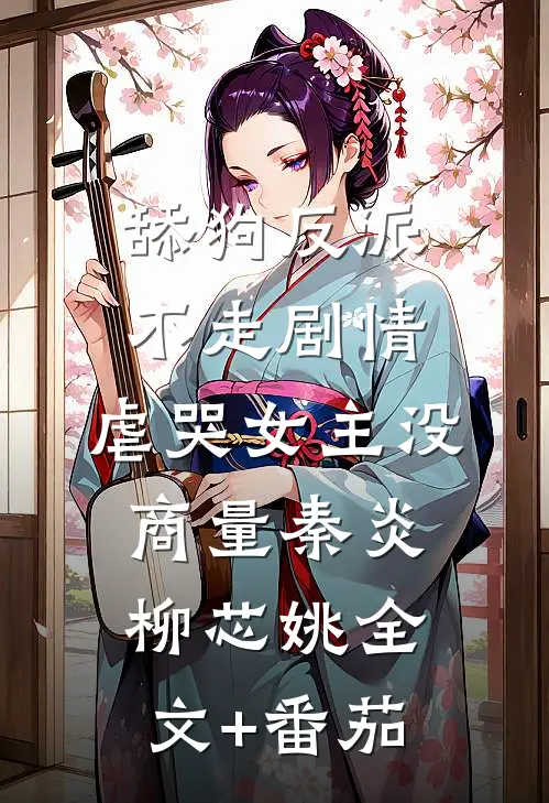 舔狗反派不走剧情，虐哭女主没商量秦炎柳芯姚全文+番茄