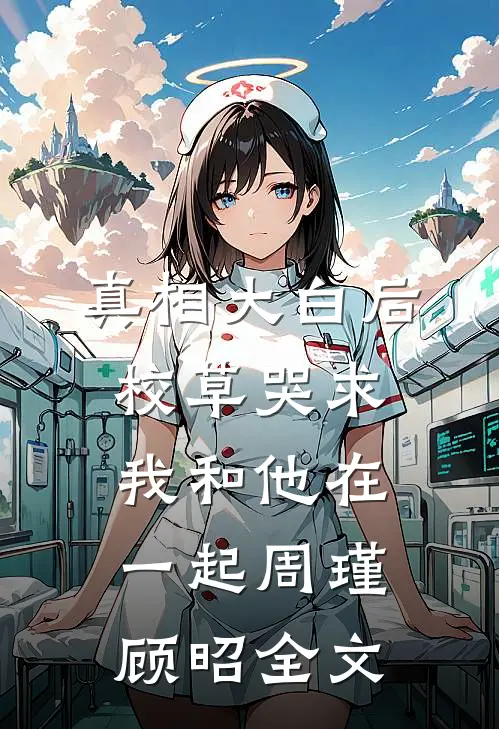 真相大白后，校草哭求我和他在一起周瑾顾昭全文