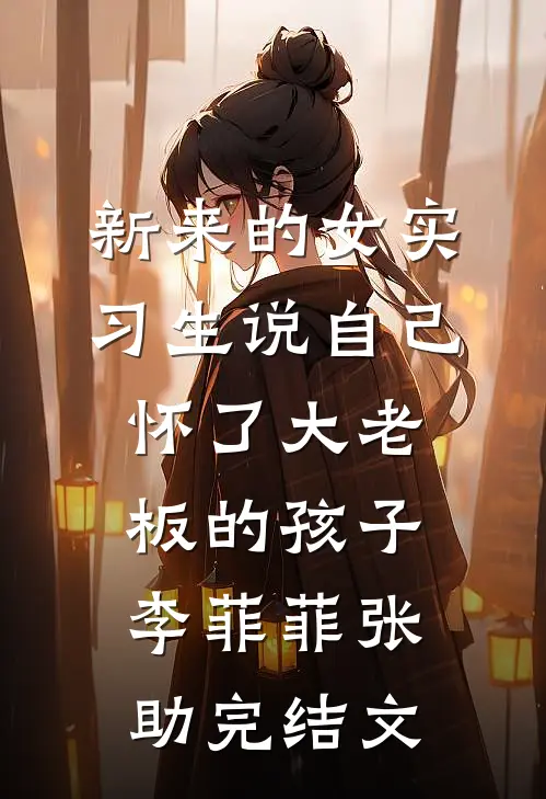 新来的女实习生说自己怀了大老板的孩子李菲菲张助完结文