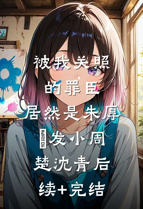 被我关照的罪臣，居然是朱厚熜发小周楚沈青后续+完结