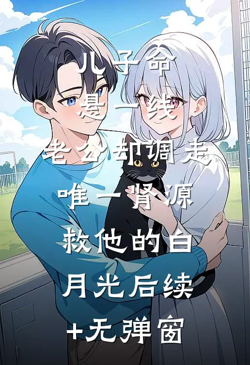 儿子命悬一线，老公却调走唯一肾源救他的白月光后续+无弹窗