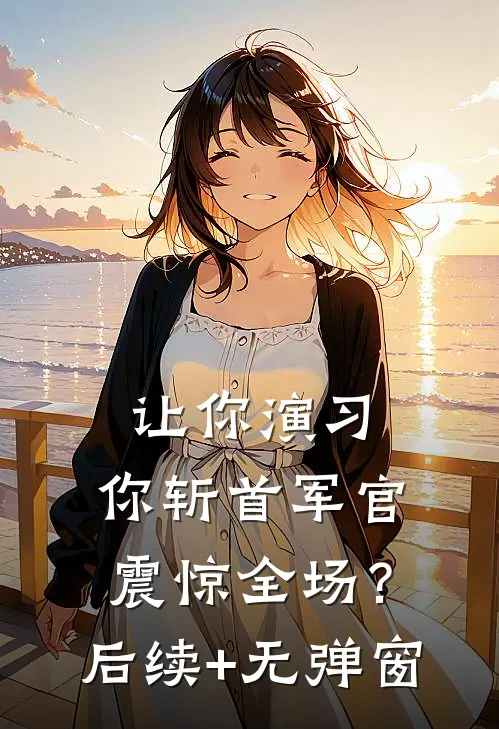 让你演习，你斩首军官震惊全场？后续+无弹窗