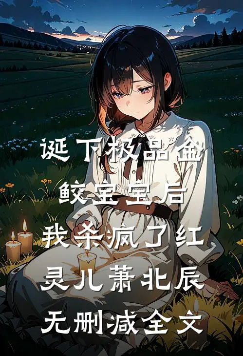诞下极品金鲛宝宝后，我杀疯了红灵儿萧北辰无删减全文