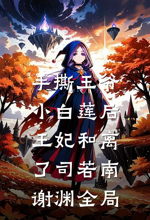 手撕王爷小白莲后，王妃和离了司若南谢渊全局