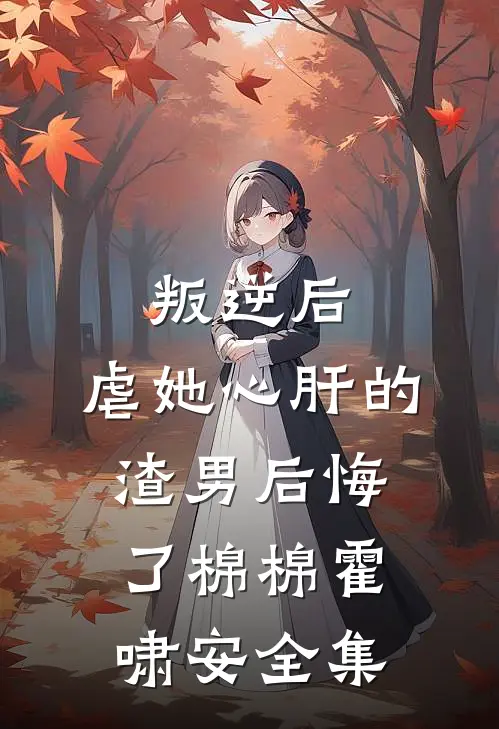 叛逆后，虐她心肝的渣男后悔了棉棉霍啸安全集
