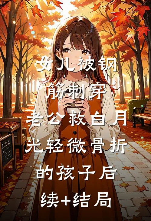 女儿被钢筋刺穿，老公救白月光轻微骨折的孩子后续+结局