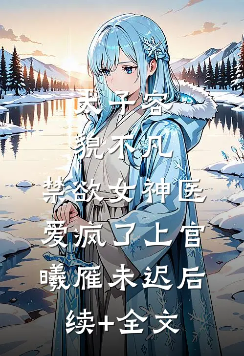 太子容貌不凡，禁欲女神医爱疯了上官曦雁未迟后续+全文