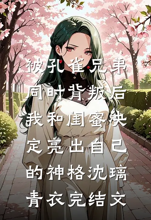 被孔雀兄弟同时背叛后，我和闺蜜决定亮出自己的神格沈璃青衣完结文