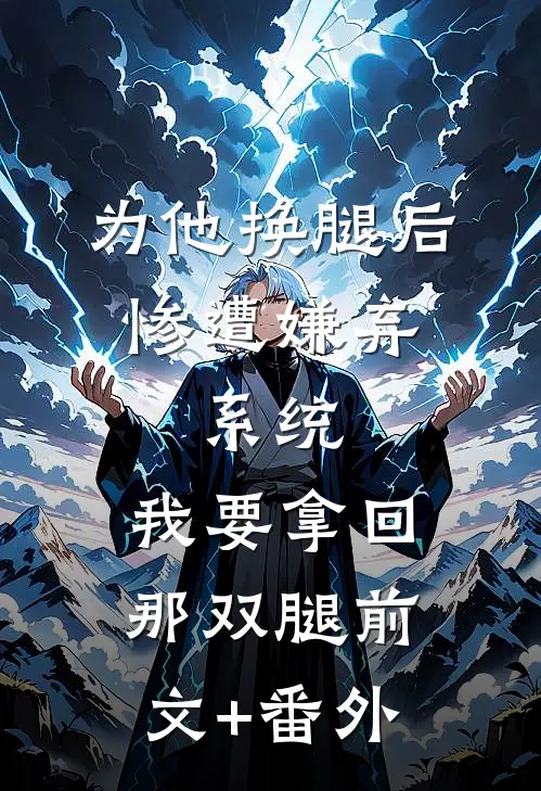 为他换腿后惨遭嫌弃，系统，我要拿回那双腿前文+番外