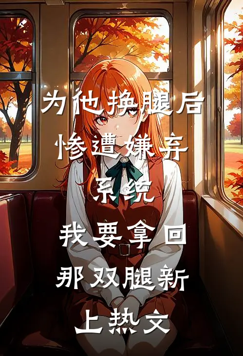 为他换腿后惨遭嫌弃，系统，我要拿回那双腿新上热文