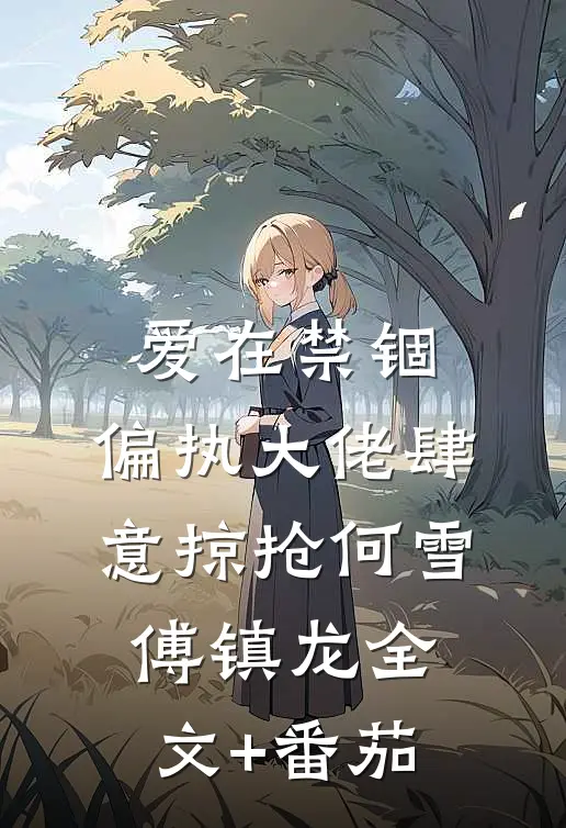 爱在禁锢：偏执大佬肆意掠抢何雪傅镇龙全文+番茄