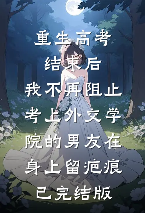重生高考结束后，我不再阻止考上外交学院的男友在身上留疤痕已完结版