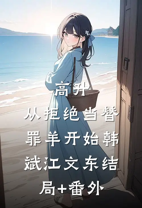 高升：从拒绝当替罪羊开始韩斌江文东结局+番外
