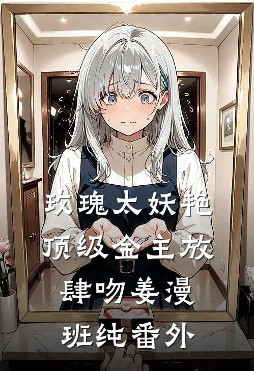 玫瑰太妖艳，顶级金主放肆吻姜漫班纯番外