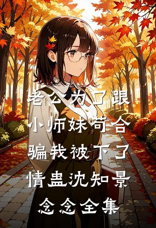 老公为了跟小师妹苟合，骗我被下了情蛊沈知景念念全集