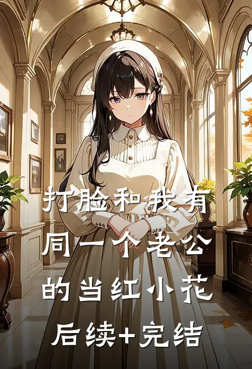 打脸和我有同一个老公的当红小花后续+完结