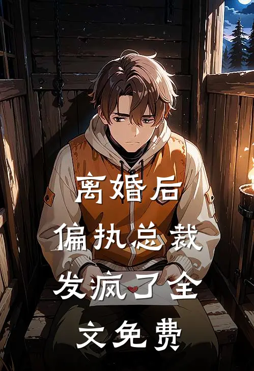 离婚后，偏执总裁发疯了全文免费