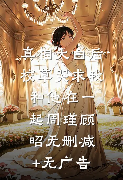 真相大白后，校草哭求我和他在一起周瑾顾昭无删减+无广告