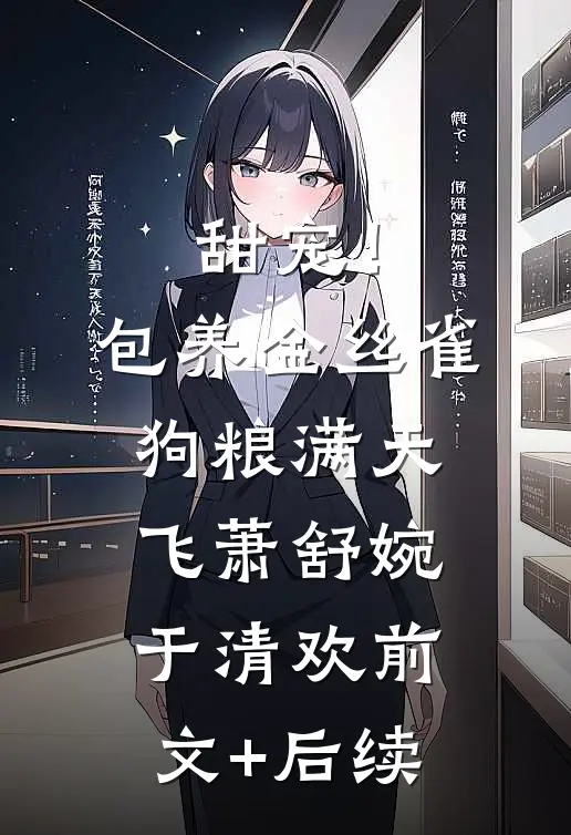甜宠！包养金丝雀，狗粮满天飞萧舒婉于清欢前文+后续