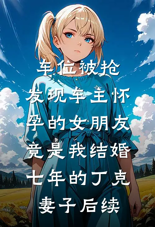 车位被抢，发现车主怀孕的女朋友竟是我结婚七年的丁克妻子后续