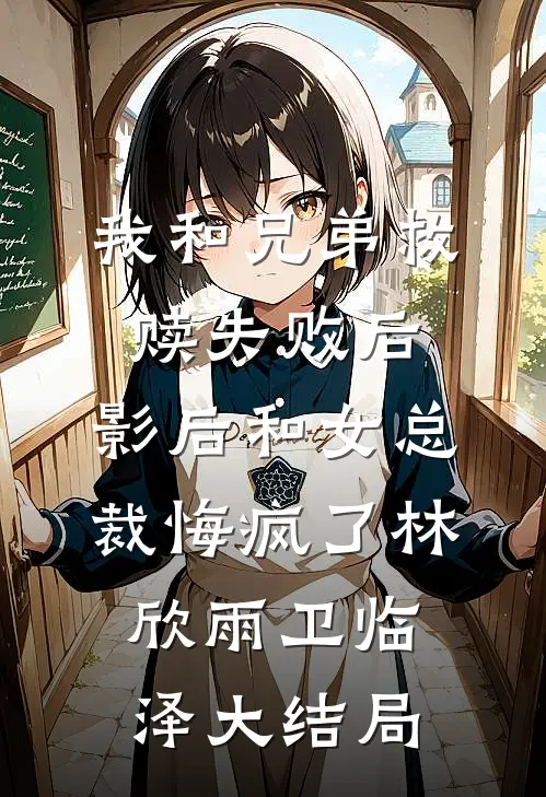 我和兄弟救赎失败后，影后和女总裁悔疯了林欣雨卫临泽大结局