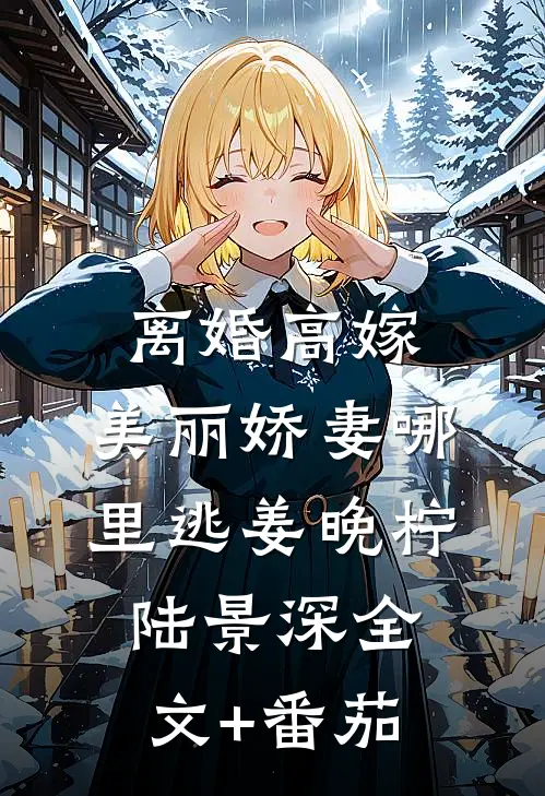 离婚高嫁：美丽娇妻哪里逃姜晚柠陆景深全文+番茄