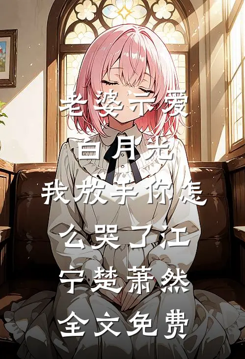 老婆示爱白月光，我放手你怎么哭了江宁楚萧然全文免费