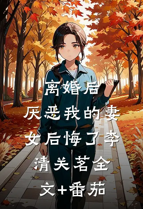 离婚后，厌恶我的妻女后悔了李清关茗全文+番茄