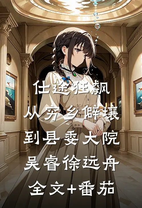 仕途狂飙：从穷乡僻壤到县委大院吴睿徐远舟全文+番茄