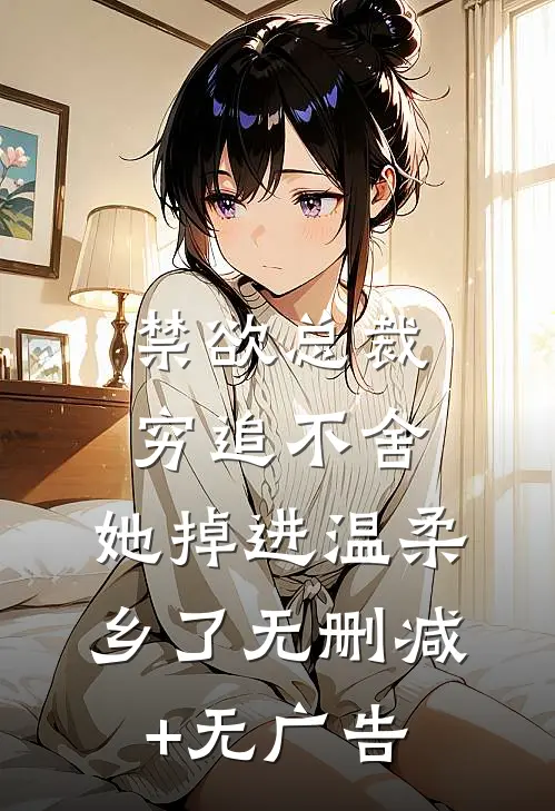 禁欲总裁穷追不舍，她掉进温柔乡了无删减+无广告