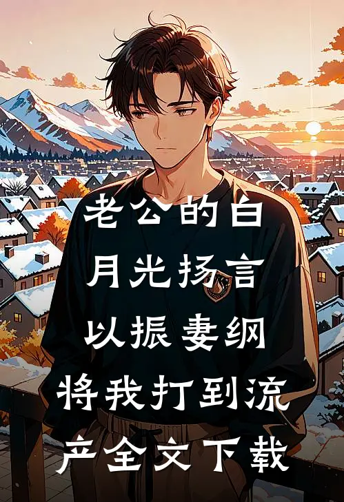老公的白月光扬言以振妻纲，将我打到流产全文下载