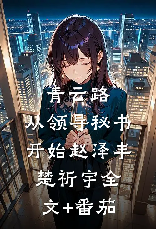 青云路：从领导秘书开始赵泽丰楚祈宇全文+番茄
