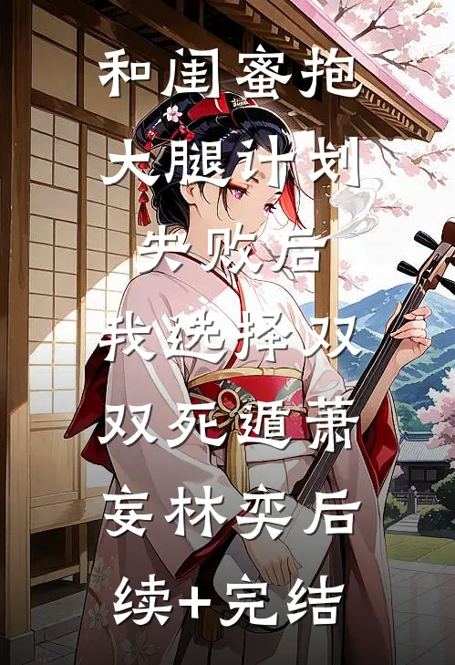 和闺蜜抱大腿计划失败后，我选择双双死遁萧妄林奕后续+完结