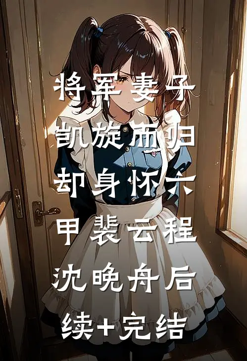 将军妻子凯旋而归，却身怀六甲裴云程沈晚舟后续+完结