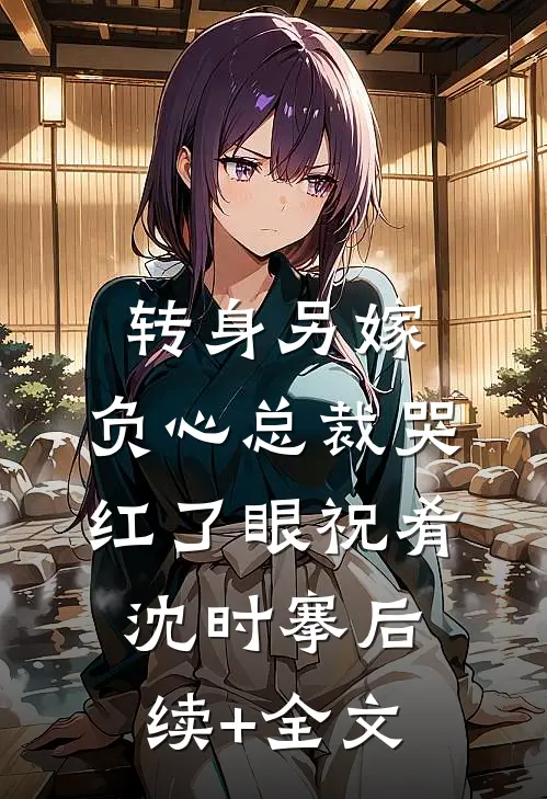转身另嫁，负心总裁哭红了眼祝肴沈时搴后续+全文