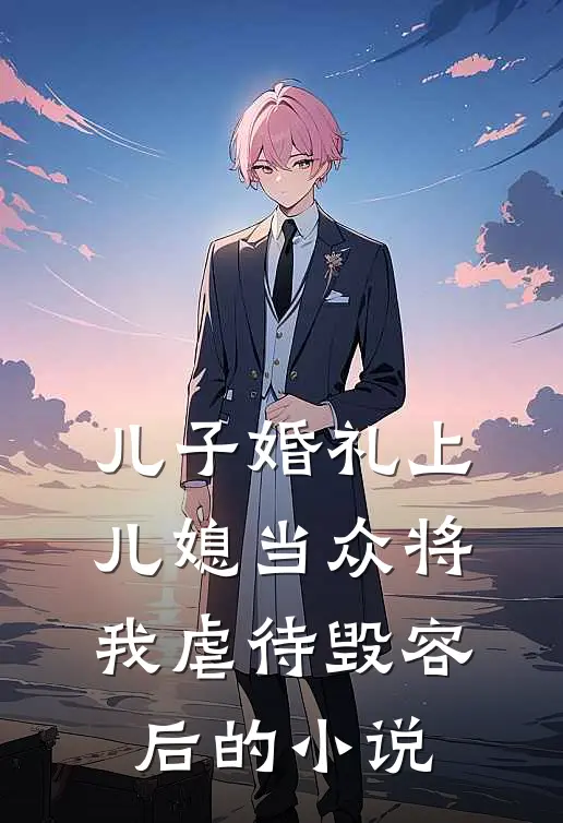 儿子婚礼上，儿媳当众将我虐待毁容后的小说