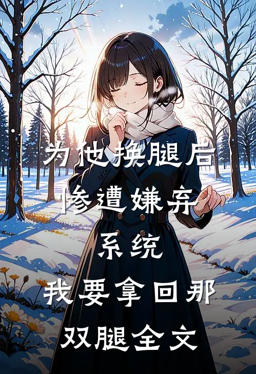 为他换腿后惨遭嫌弃，系统，我要拿回那双腿全文