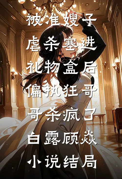 被准嫂子虐杀塞进礼物盒后，偏执狂哥哥杀疯了白露顾焱小说结局