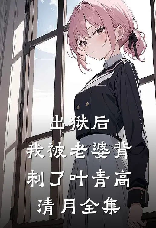 出狱后，我被老婆背刺了叶青高清月全集