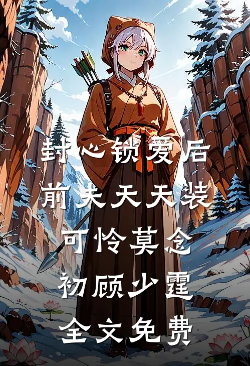 封心锁爱后，前夫天天装可怜莫念初顾少霆全文免费