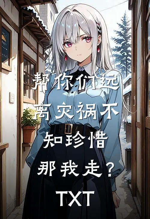 帮你们远离灾祸不知珍惜，那我走？TXT