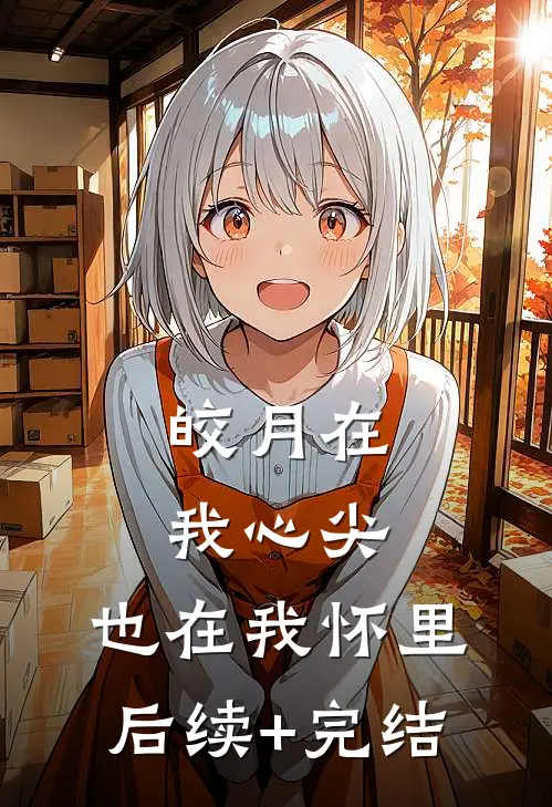 皎月在我心尖，也在我怀里后续+完结