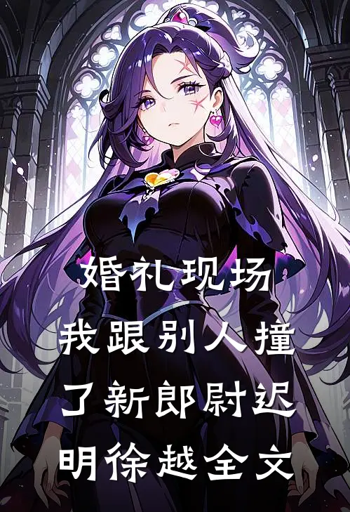 婚礼现场，我跟别人撞了新郎尉迟明徐越全文