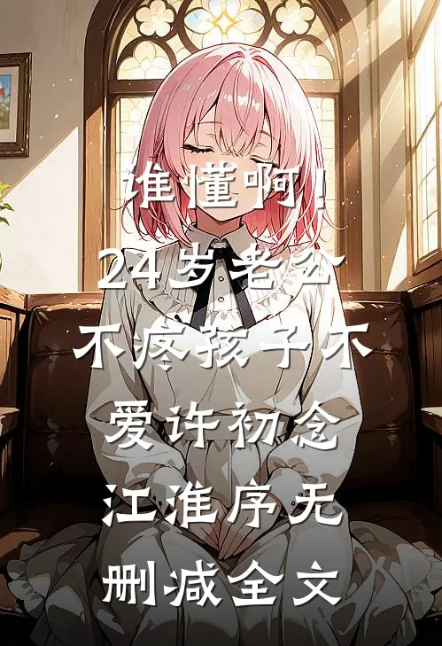 谁懂啊！24岁老公不疼孩子不爱许初念江淮序无删减全文