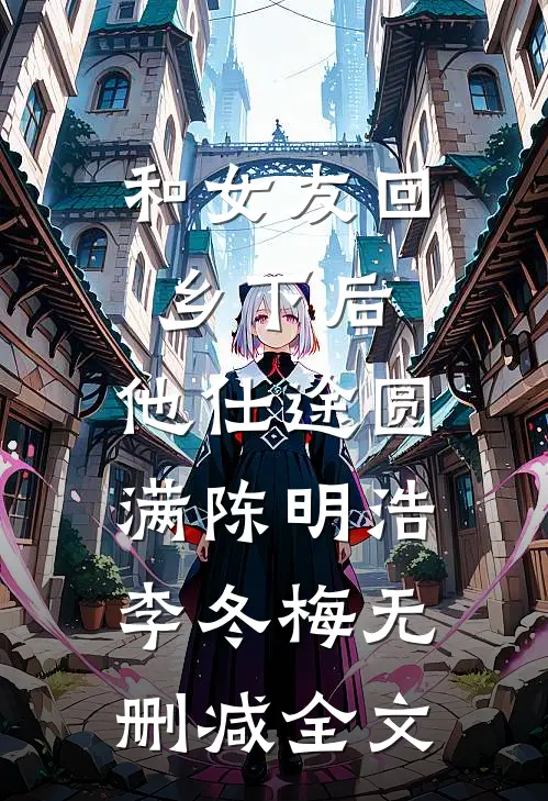 和女友回乡下后，他仕途圆满陈明浩李冬梅无删减全文