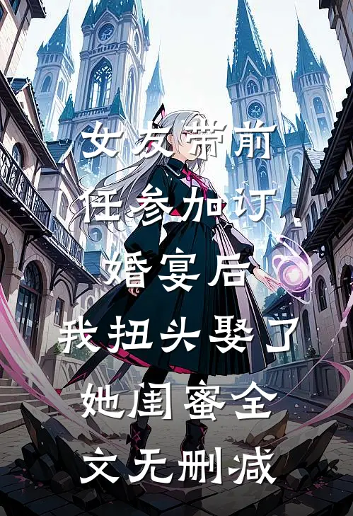 女友带前任参加订婚宴后，我扭头娶了她闺蜜全文无删减