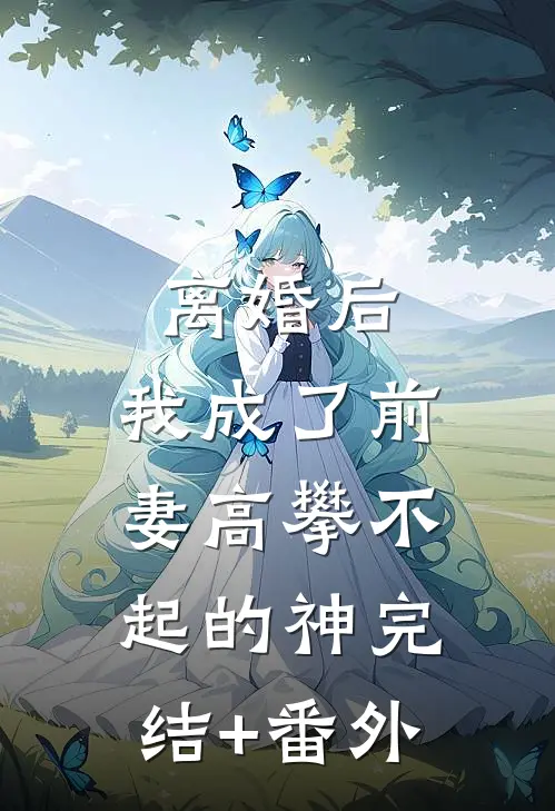 离婚后，我成了前妻高攀不起的神完结+番外