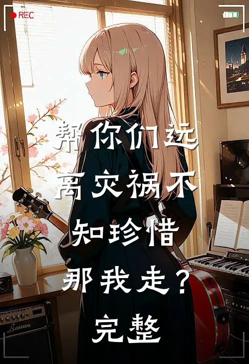 帮你们远离灾祸不知珍惜，那我走？完整